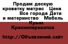 Продам дескую кроватку матрас › Цена ­ 3 000 - Все города Дети и материнство » Мебель   . Крым,Красноперекопск